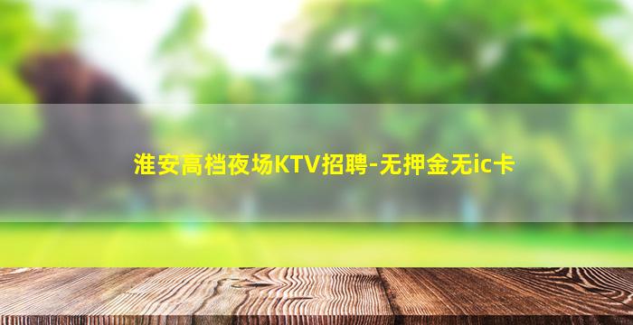 淮安高档夜场KTV招聘-无押金无ic卡