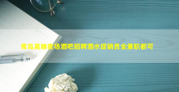 青岛高端夜场酒吧招聘酒水促销员全兼职都可